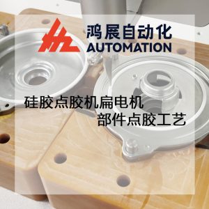 硅膠點膠機扁電機部件點膠工藝-鴻展自動化 硅膠點膠機扁電機部件點膠工藝-鴻展自動化
